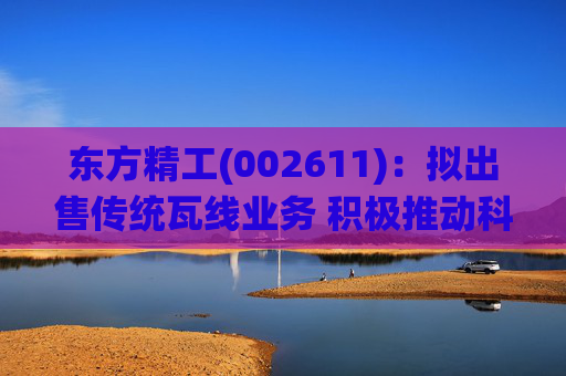 东方精工(002611)：拟出售传统瓦线业务 积极推动科技转型升级