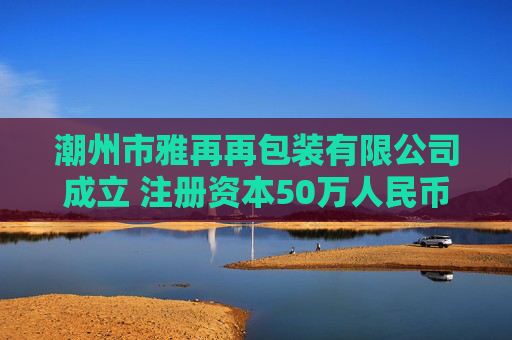 潮州市雅再再包装有限公司成立 注册资本50万人民币