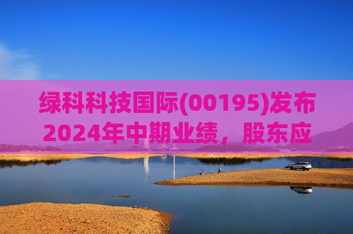 绿科科技国际(00195)发布2024年中期业绩,股东应占溢利1582.3万港元,同比下降22.1% 第1张 绿科科技国际(00195)发布2024年中期业绩,股东应占溢利1582.3万港元,同比下降22.1% 第1张