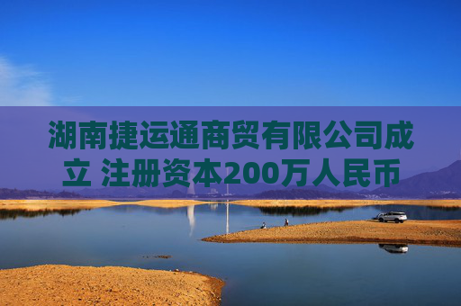 湖南捷运通商贸有限公司成立 注册资本200万人民币