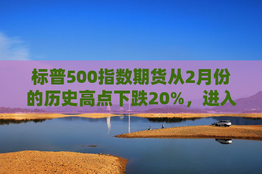 标普500指数期货从2月份的历史高点下跌20%，进入技术性熊市