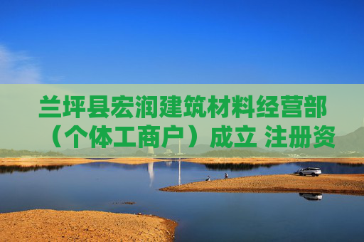 兰坪县宏润建筑材料经营部（个体工商户）成立 注册资本10万人民币