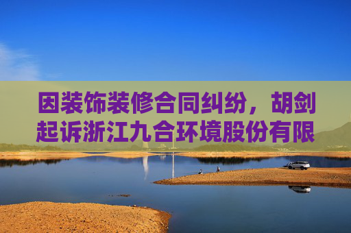 因装饰装修合同纠纷，胡剑起诉浙江九合环境股份有限公司