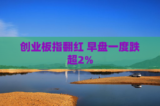 创业板指翻红 早盘一度跌超2%