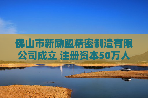 佛山市新励盟精密制造有限公司成立 注册资本50万人民币