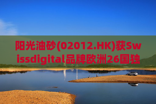 阳光油砂(02012.HK)获Swissdigital品牌欧洲26国独家授权