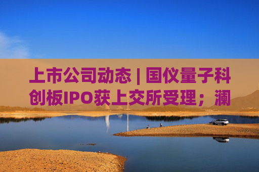上市公司动态 | 国仪量子科创板IPO获上交所受理;澜起科技H股上市获证监会备案;宁德时代拟注册发行100亿债券 第1张 上市公司动态 | 国仪量子科创板IPO获上交所受理;澜起科技H股上市获证监会备案;宁德时代拟注册发行100亿债券 第1张