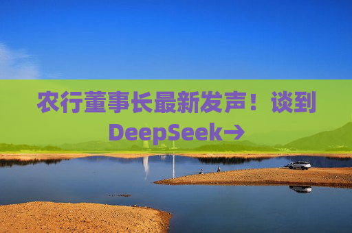 农行董事长最新发声！谈到DeepSeek→