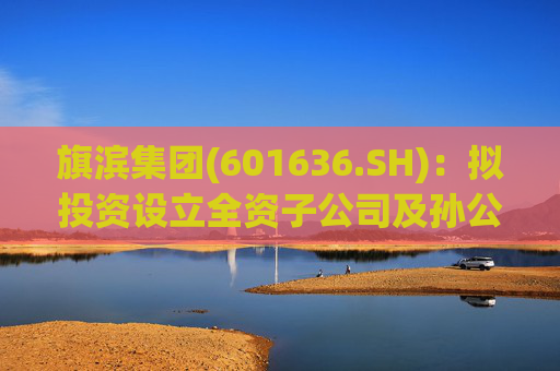 旗滨集团(601636.SH)：拟投资设立全资子公司及孙公司