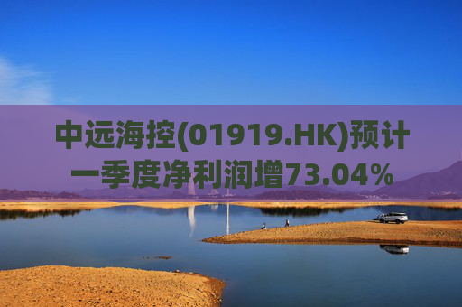 中远海控(01919.HK)预计一季度净利润增73.04% 第1张 中远海控(01919.HK)预计一季度净利润增73.04% 第1张