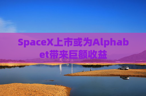 SpaceX上市或为Alphabet带来巨额收益