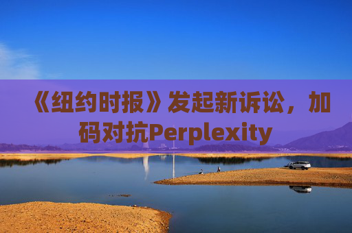 《纽约时报》发起新诉讼，加码对抗Perplexity