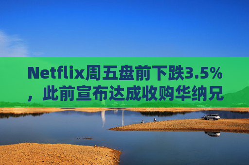 Netflix周五盘前下跌3.5%，此前宣布达成收购华纳兄弟探索公司协议  第1张