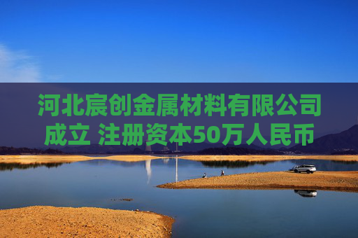河北宸创金属材料有限公司成立 注册资本50万人民币