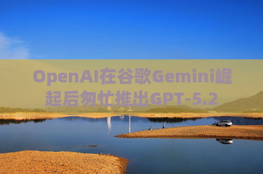 OpenAI在谷歌Gemini崛起后匆忙推出GPT-5.2