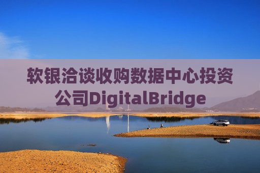 软银洽谈收购数据中心投资公司DigitalBridge