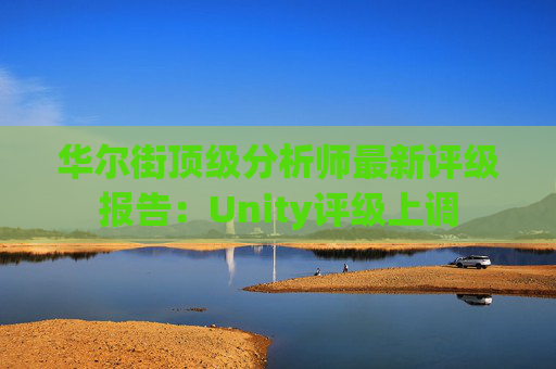 华尔街顶级分析师最新评级报告：Unity评级上调