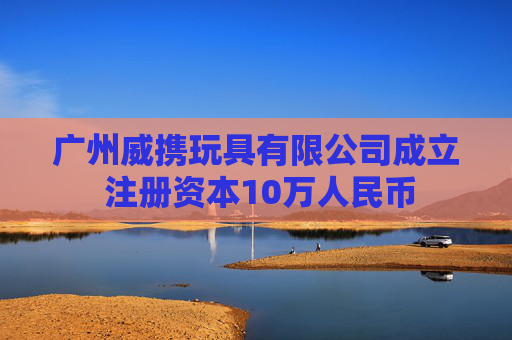广州威携玩具有限公司成立 注册资本10万人民币