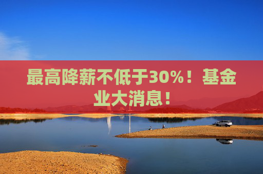 最高降薪不低于30%！基金业大消息！