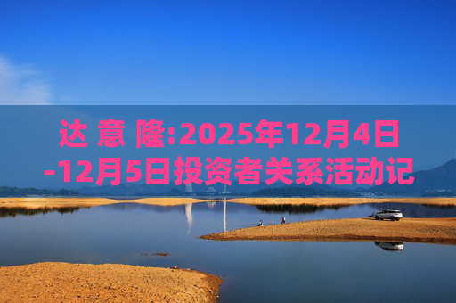 达 意 隆:2025年12月4日-12月5日投资者关系活动记录表