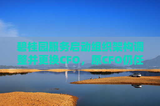 碧桂园服务启动组织架构调整并更换CFO，原CFO仍任执行总裁负责孵化业务板块