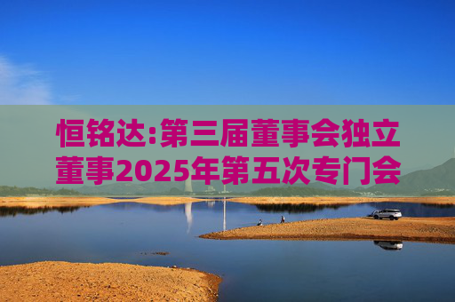 恒铭达:第三届董事会独立董事2025年第五次专门会议决议
