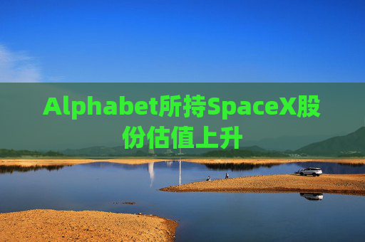 Alphabet所持SpaceX股份估值上升
