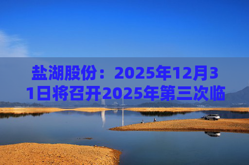 盐湖股份：2025年12月31日将召开2025年第三次临时股东会