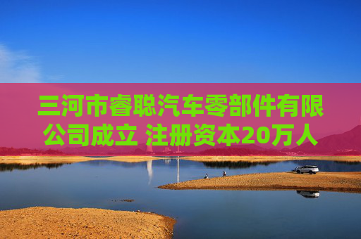 三河市睿聪汽车零部件有限公司成立 注册资本20万人民币  第1张