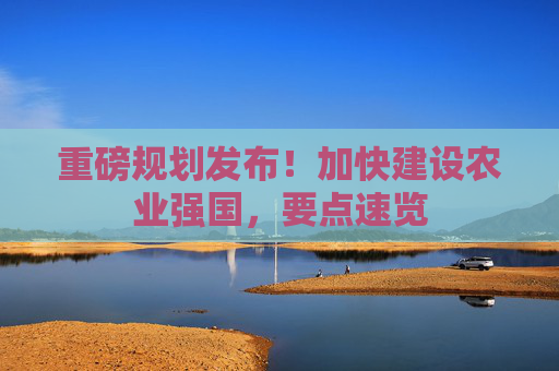 重磅规划发布！加快建设农业强国，要点速览  第1张