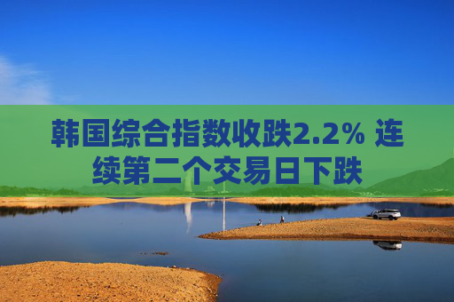 韩国综合指数收跌2.2% 连续第二个交易日下跌