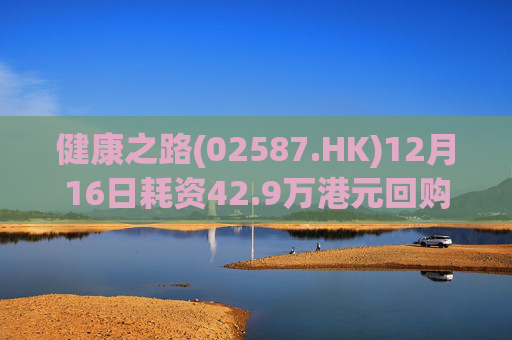 健康之路(02587.HK)12月16日耗资42.9万港元回购9.7万股