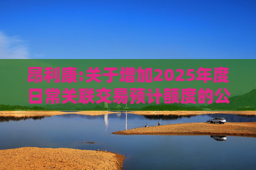 昂利康:关于增加2025年度日常关联交易预计额度的公告