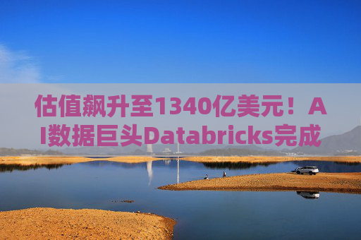 估值飙升至1340亿美元！AI数据巨头Databricks完成最新融资 吸金超40亿美元