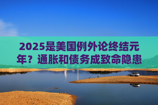 2025是美国例外论终结元年？通胀和债务成致命隐患