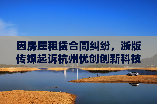 因房屋租赁合同纠纷，浙版传媒起诉杭州优创创新科技有限公司