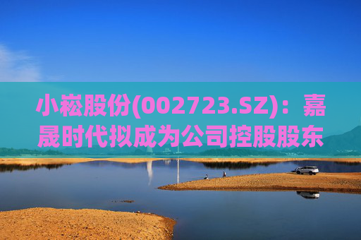 小崧股份(002723.SZ)：嘉晟时代拟成为公司控股股东