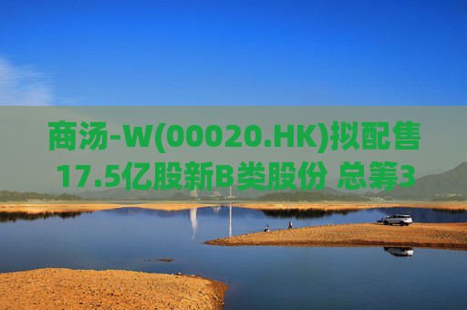 商汤-W(00020.HK)拟配售17.5亿股新B类股份 总筹31.5亿港元 第1张 商汤-W(00020.HK)拟配售17.5亿股新B类股份 总筹31.5亿港元 第1张