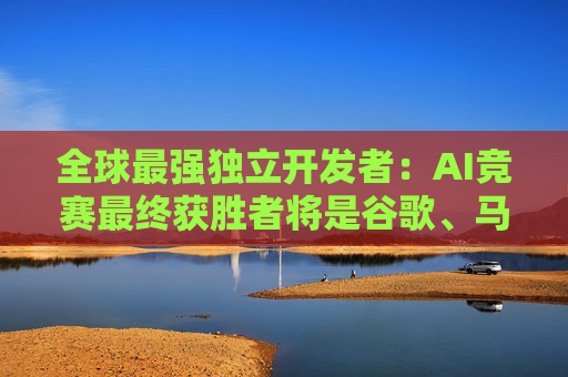 全球最强独立开发者：AI竞赛最终获胜者将是谷歌、马斯克和中国公司