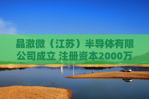 晶澈微（江苏）半导体有限公司成立 注册资本2000万人民币