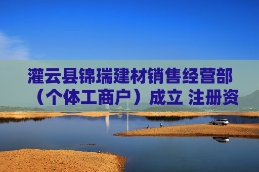 灌云县锦瑞建材销售经营部（个体工商户）成立 注册资本10万人民币