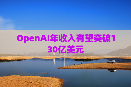 OpenAI年收入有望突破130亿美元  第1张