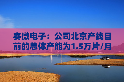 赛微电子：公司北京产线目前的总体产能为1.5万片/月