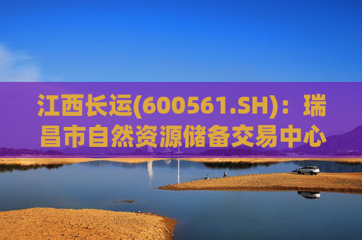 江西长运(600561.SH):瑞昌市自然资源储备交易中心拟以4587.07万元对瑞昌汽车站土地使用权及地上建筑物进行收储