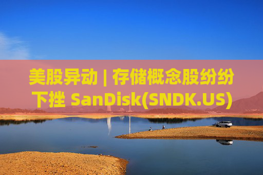 美股异动 | 存储概念股纷纷下挫 SanDisk(SNDK.US)跌超12%  第1张