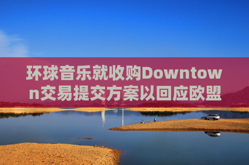 环球音乐就收购Downtown交易提交方案以回应欧盟异议  第1张