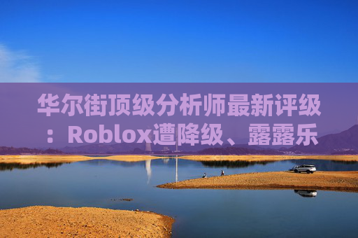 华尔街顶级分析师最新评级：Roblox遭降级、露露乐蒙获上调