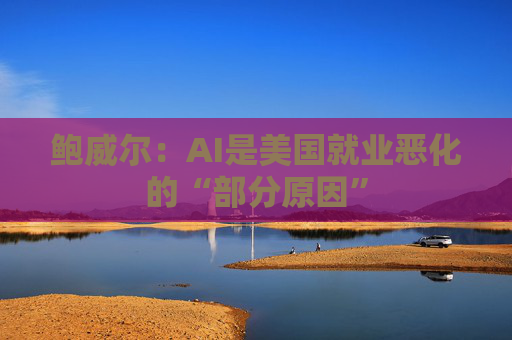 鲍威尔：AI是美国就业恶化的“部分原因”