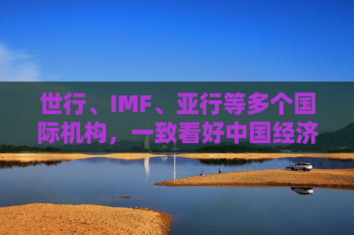世行、IMF、亚行等多个国际机构，一致看好中国经济发展  第1张