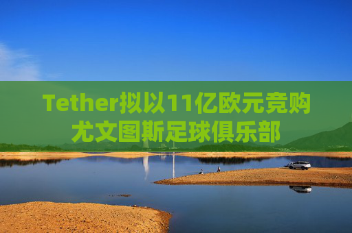 Tether拟以11亿欧元竞购尤文图斯足球俱乐部